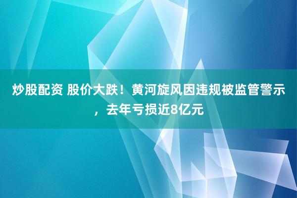 炒股配资 股价大跌！黄河旋风因违规被监管警示，去年亏损近8亿元