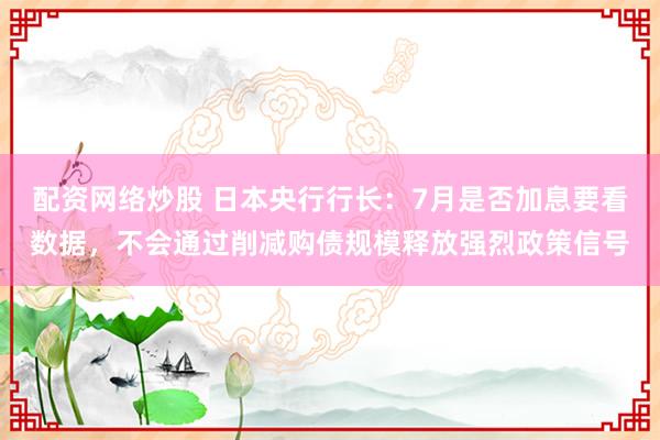 配资网络炒股 日本央行行长：7月是否加息要看数据，不会通过削减购债规模释放强烈政策信号