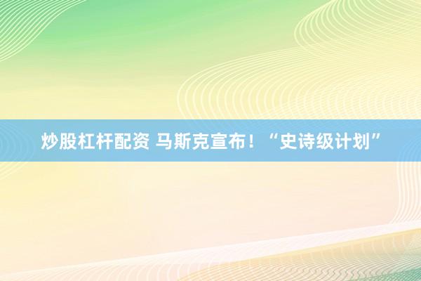 炒股杠杆配资 马斯克宣布！“史诗级计划”