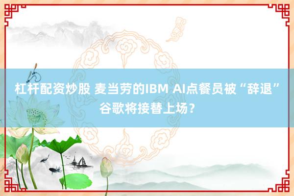 杠杆配资炒股 麦当劳的IBM AI点餐员被“辞退”谷歌将接替上场？