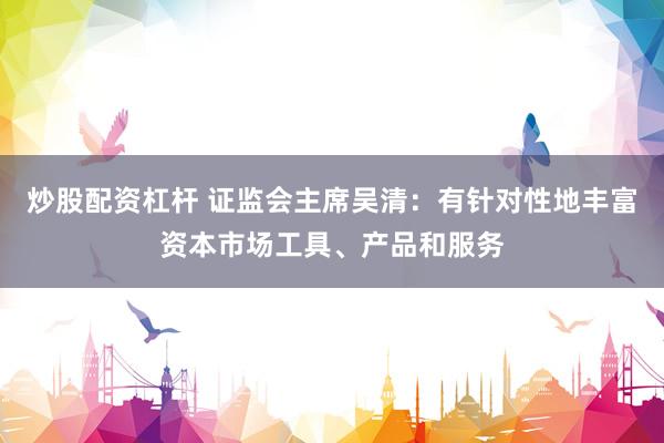 炒股配资杠杆 证监会主席吴清：有针对性地丰富资本市场工具、产品和服务