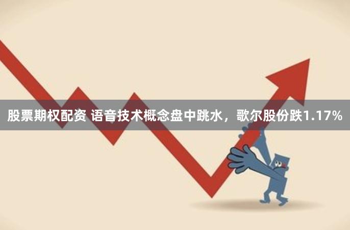 股票期权配资 语音技术概念盘中跳水，歌尔股份跌1.17%