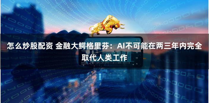 怎么炒股配资 金融大鳄格里芬：AI不可能在两三年内完全取代人类工作