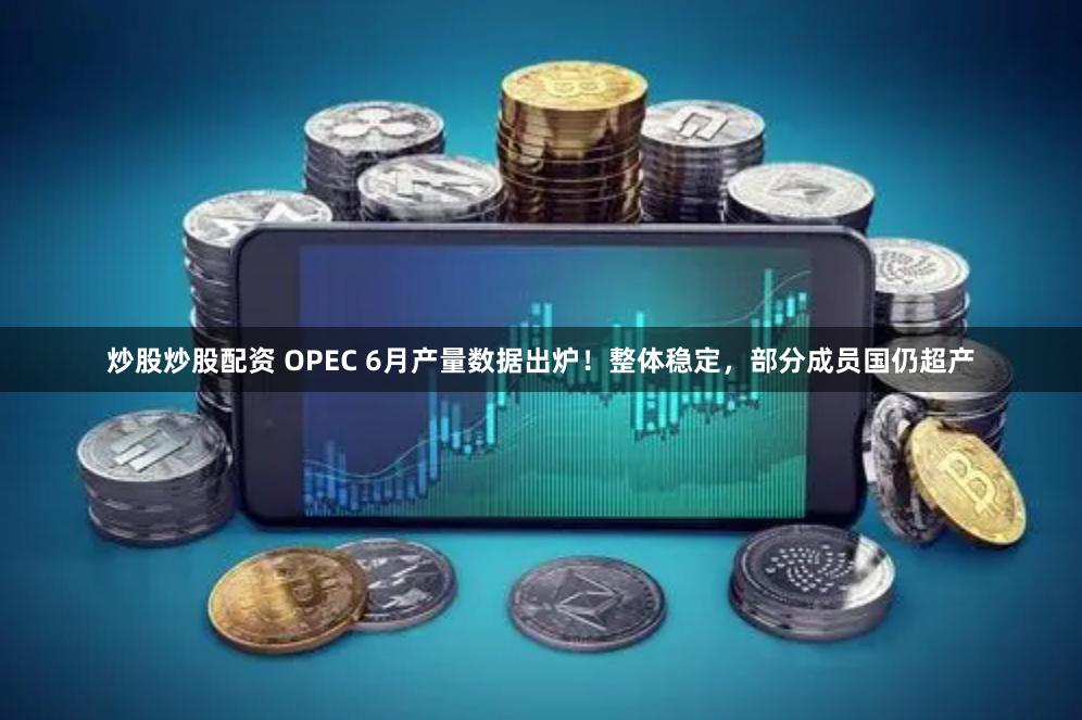 炒股炒股配资 OPEC 6月产量数据出炉！整体稳定，部分成员国仍超产