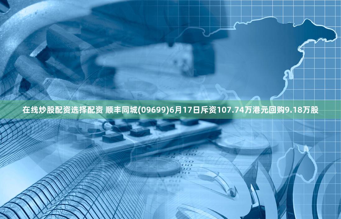 在线炒股配资选择配资 顺丰同城(09699)6月17日斥资107.74万港元回购9.18万股