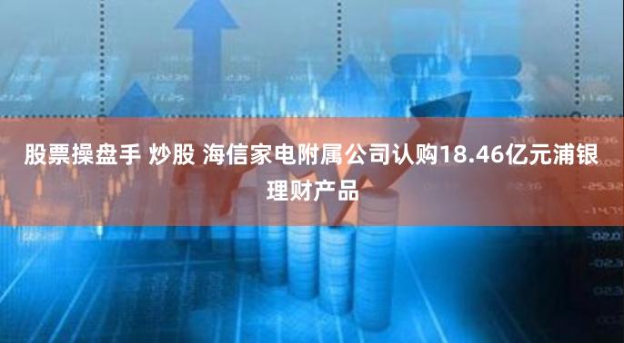 股票操盘手 炒股 海信家电附属公司认购18.46亿元浦银理财产品