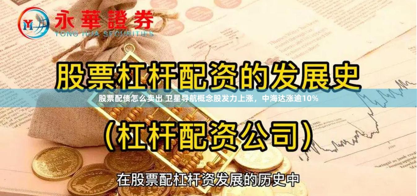 股票配债怎么卖出 卫星导航概念股发力上涨，中海达涨逾10%