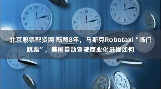 北京股票配资网 酝酿8年，马斯克Robotaxi“临门跳票”，美国自动驾驶商业化进程如何