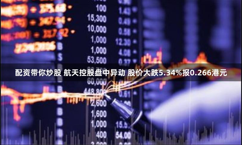 配资带你炒股 航天控股盘中异动 股价大跌5.34%报0.266港元