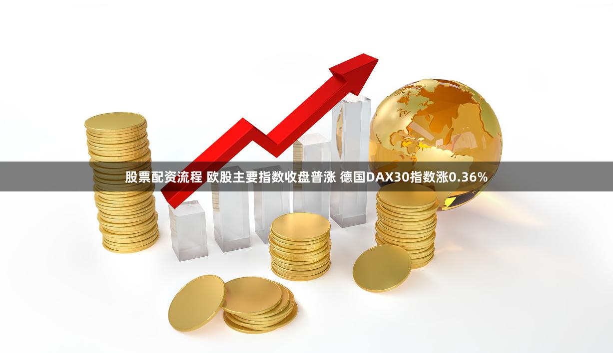 股票配资流程 欧股主要指数收盘普涨 德国DAX30指数涨0.36%