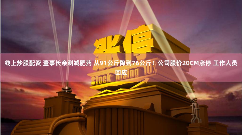 线上炒股配资 董事长亲测减肥药 从91公斤降到76公斤！公司股价20CM涨停 工作人员回应