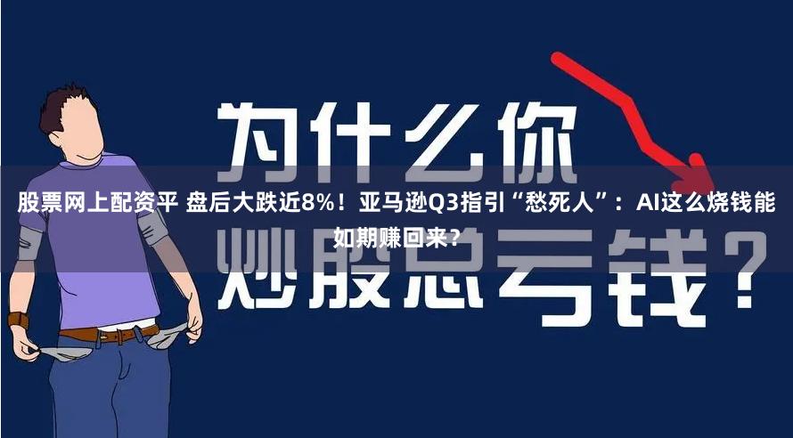 股票网上配资平 盘后大跌近8%！亚马逊Q3指引“愁死人”：AI这么烧钱能如期赚回来？