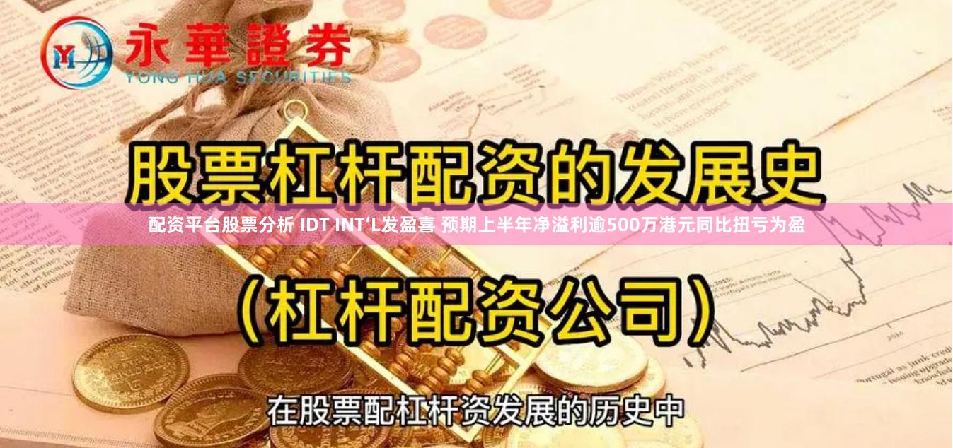 配资平台股票分析 IDT INT‘L发盈喜 预期上半年净溢利逾500万港元同比扭亏为盈