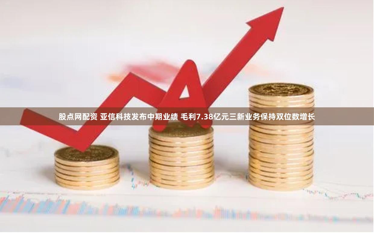 股点网配资 亚信科技发布中期业绩 毛利7.38亿元三新业务保持双位数增长