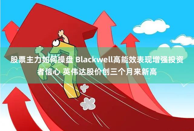 股票主力如何操盘 Blackwell高能效表现增强投资者信心 英伟达股价创三个月来新高