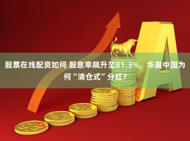 股票在线配资如何 股息率飙升至81.3%，华晨中国为何“清仓式”分红？