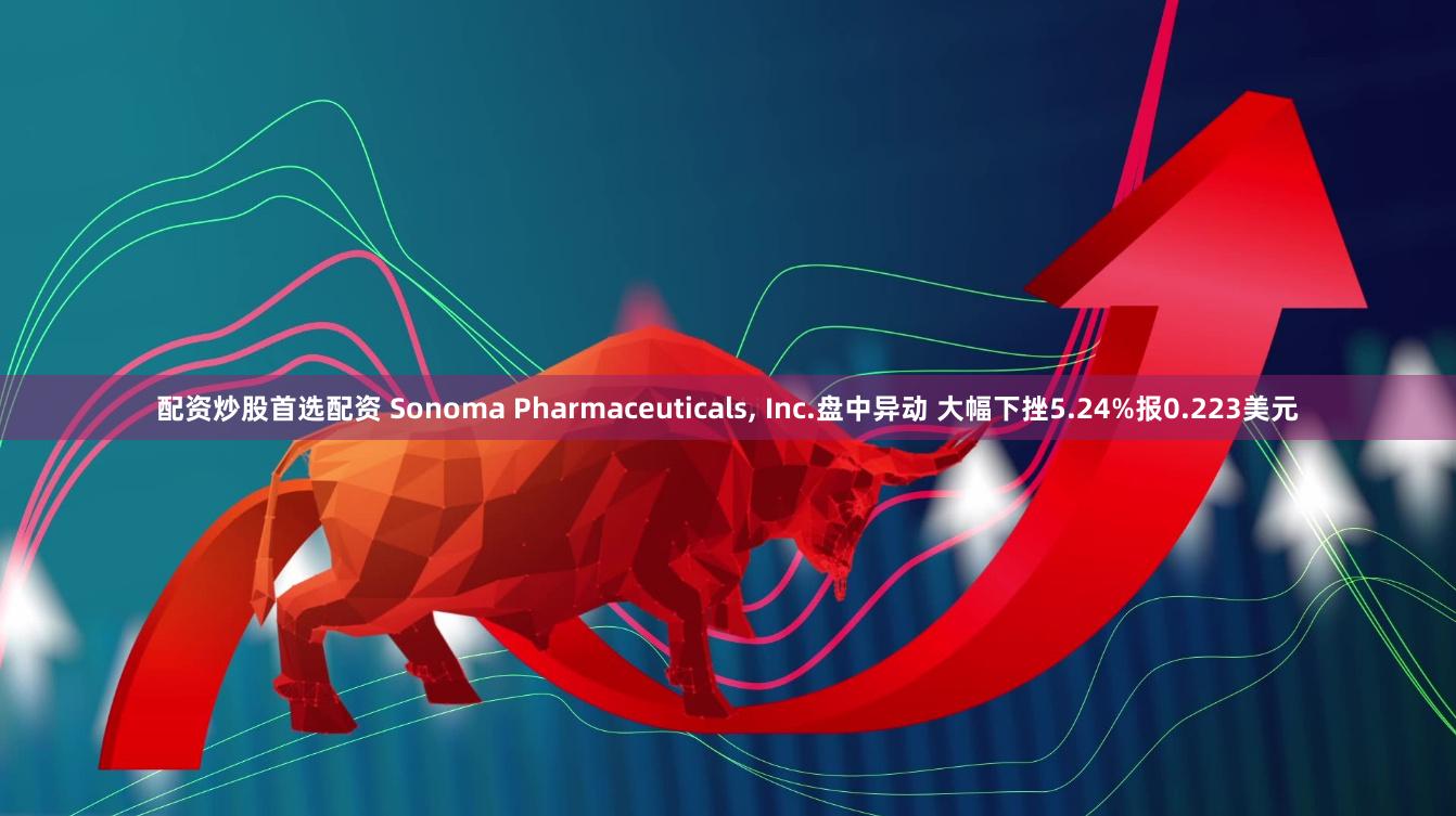 配资炒股首选配资 Sonoma Pharmaceuticals, Inc.盘中异动 大幅下挫5.24%报0.223美元