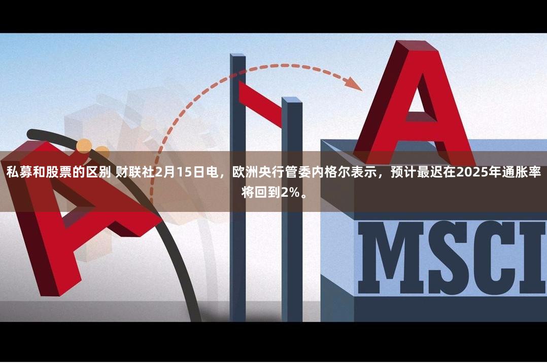 私募和股票的区别 财联社2月15日电，欧洲央行管委内格尔表示，预计最迟在2025年通胀率将回到2%。