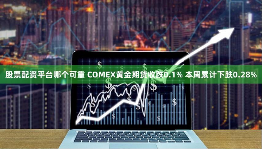 股票配资平台哪个可靠 COMEX黄金期货收跌0.1% 本周累计下跌0.28%