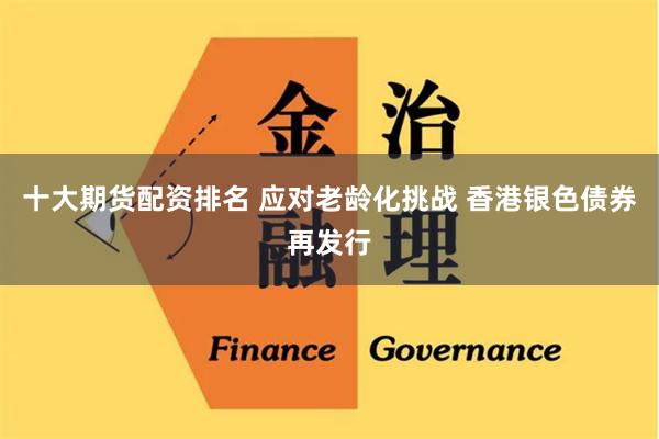 十大期货配资排名 应对老龄化挑战 香港银色债券再发行