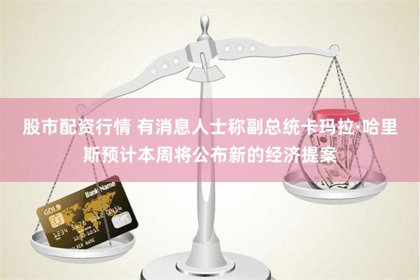 股市配资行情 有消息人士称副总统卡玛拉·哈里斯预计本周将公布新的经济提案