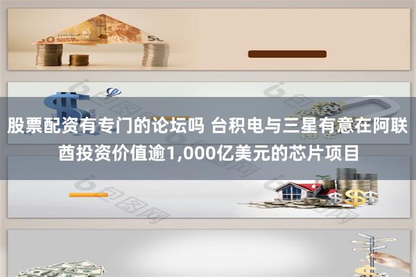 股票配资有专门的论坛吗 台积电与三星有意在阿联酋投资价值逾1,000亿美元的芯片项目