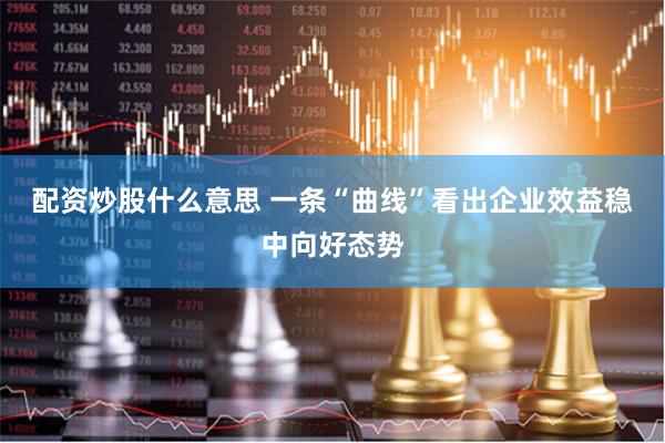 配资炒股什么意思 一条“曲线”看出企业效益稳中向好态势