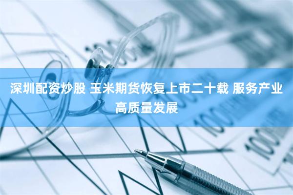 深圳配资炒股 玉米期货恢复上市二十载 服务产业高质量发展
