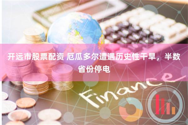 开远市股票配资 厄瓜多尔遭遇历史性干旱，半数省份停电