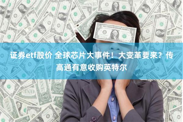 证券etf股价 全球芯片大事件！大变革要来？传高通有意收购英特尔