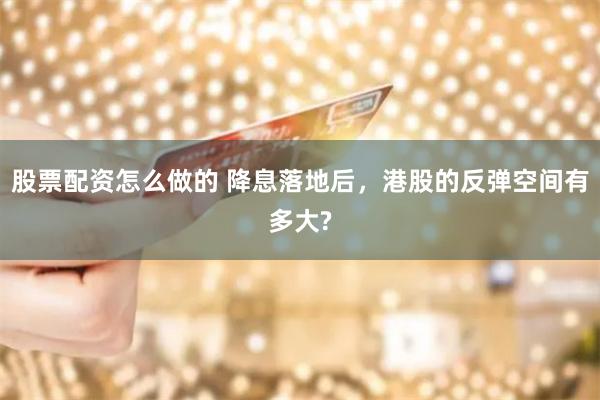 股票配资怎么做的 降息落地后，港股的反弹空间有多大?