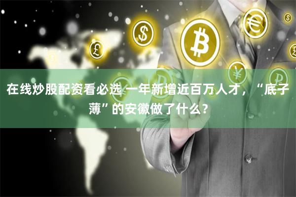 在线炒股配资看必选 一年新增近百万人才，“底子薄”的安徽做了什么？