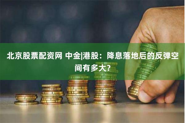 北京股票配资网 中金|港股：降息落地后的反弹空间有多大？