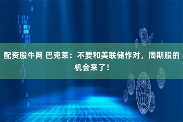 配资股牛网 巴克莱：不要和美联储作对，周期股的机会来了！