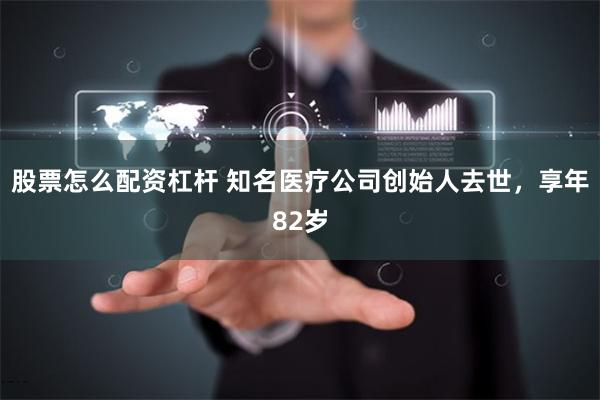 股票怎么配资杠杆 知名医疗公司创始人去世，享年82岁