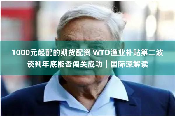1000元起配的期货配资 WTO渔业补贴第二波谈判年底能否闯关成功｜国际深解读