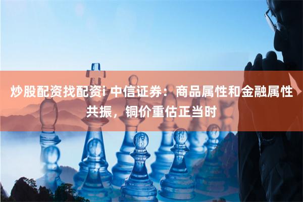 炒股配资找配资i 中信证券：商品属性和金融属性共振，铜价重估正当时