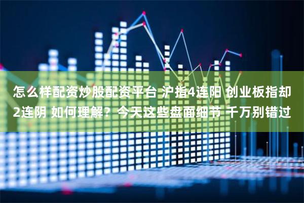 怎么样配资炒股配资平台 沪指4连阳 创业板指却2连阴 如何理解？今天这些盘面细节 千万别错过