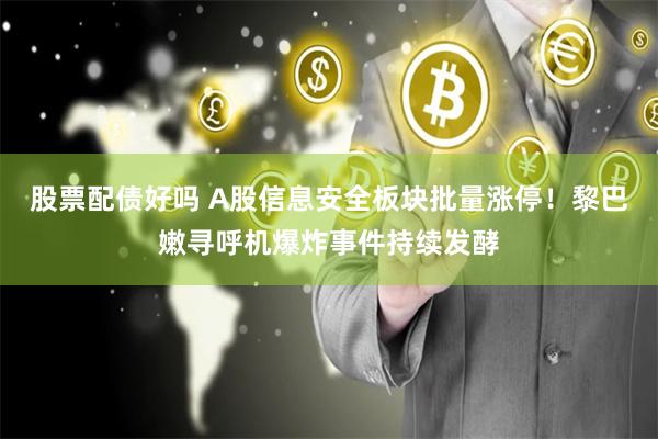股票配债好吗 A股信息安全板块批量涨停！黎巴嫩寻呼机爆炸事件持续发酵