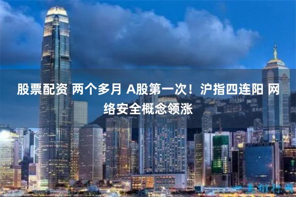 股票配资 两个多月 A股第一次！沪指四连阳 网络安全概念领涨
