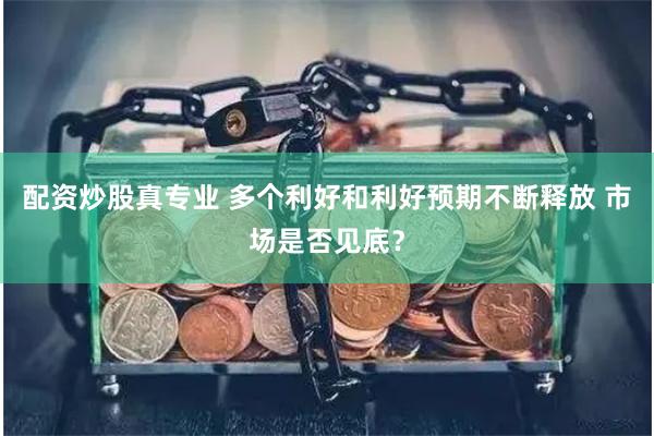 配资炒股真专业 多个利好和利好预期不断释放 市场是否见底？