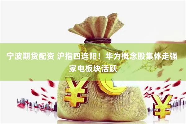 宁波期货配资 沪指四连阳！华为概念股集体走强 家电板块活跃