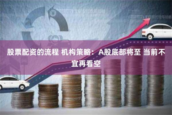 股票配资的流程 机构策略：A股底部将至 当前不宜再看空