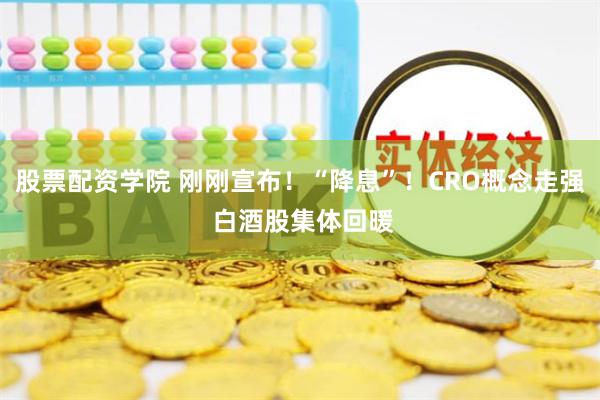 股票配资学院 刚刚宣布！“降息”！CRO概念走强 白酒股集体回暖