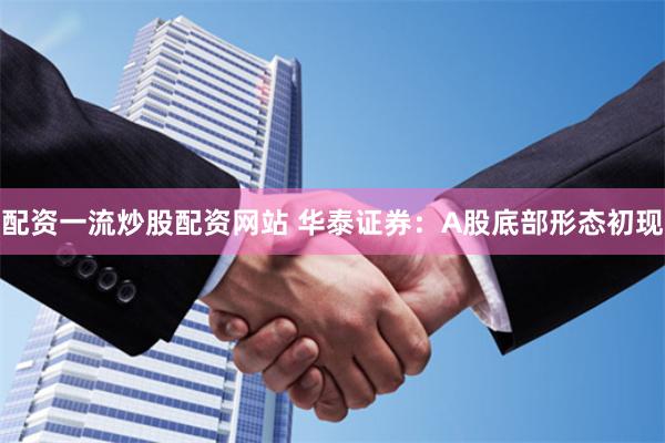 配资一流炒股配资网站 华泰证券：A股底部形态初现