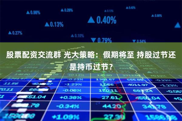股票配资交流群 光大策略：假期将至 持股过节还是持币过节？