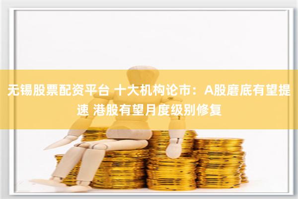 无锡股票配资平台 十大机构论市：A股磨底有望提速 港股有望月度级别修复