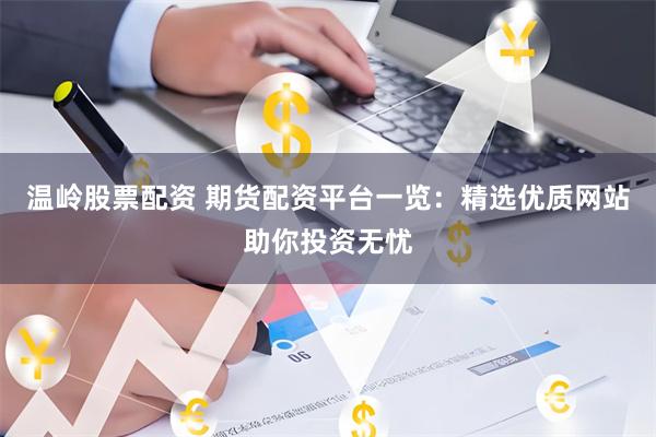 温岭股票配资 期货配资平台一览：精选优质网站助你投资无忧
