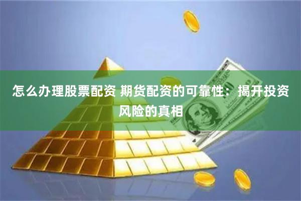 怎么办理股票配资 期货配资的可靠性：揭开投资风险的真相