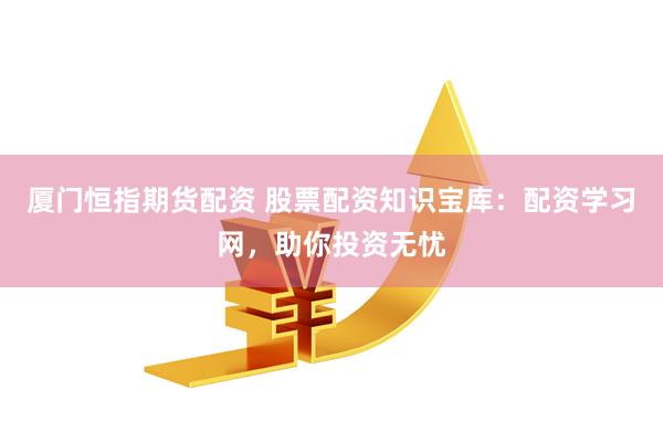 厦门恒指期货配资 股票配资知识宝库：配资学习网，助你投资无忧